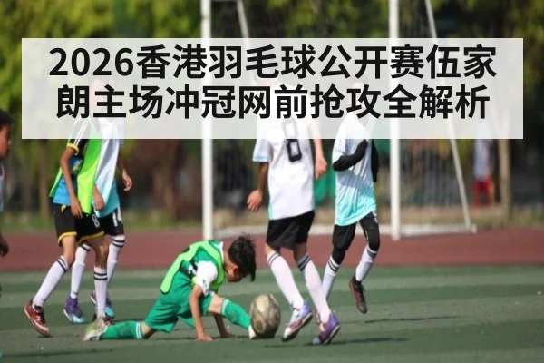 2026香港羽毛球公开赛伍家朗主场冲冠网前抢攻全解析