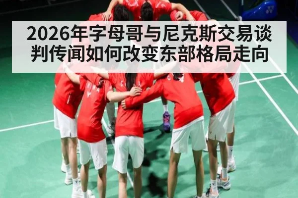 2026年字母哥与尼克斯交易谈判传闻如何改变东部格局走向