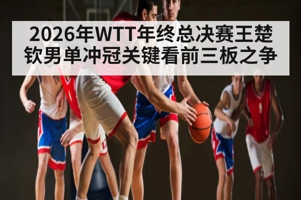 2026年WTT年终总决赛王楚钦男单冲冠关键看前三板之争