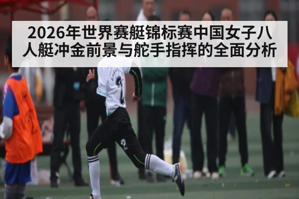 2026年世界赛艇锦标赛中国女子八人艇冲金前景与舵手指挥的全面分析
